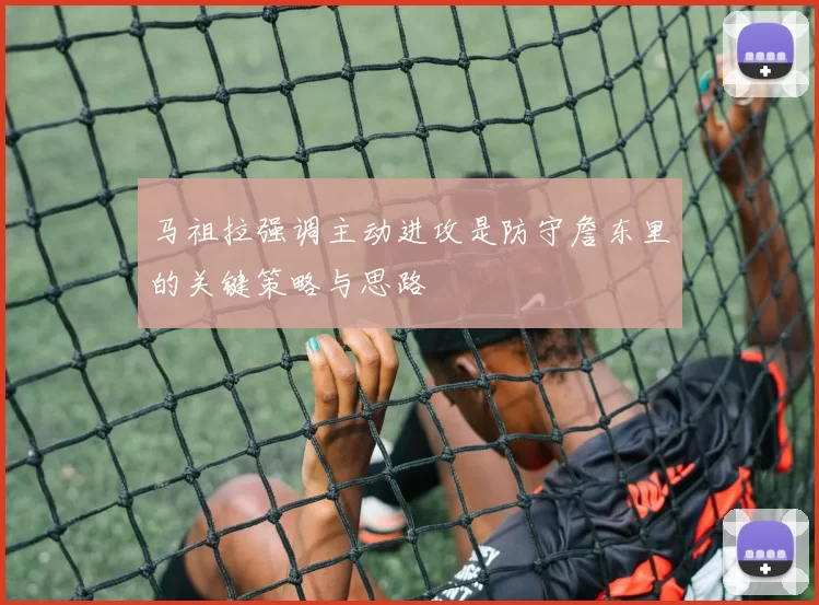 马祖拉强调主动进攻是防守詹东里的关键策略与思路
