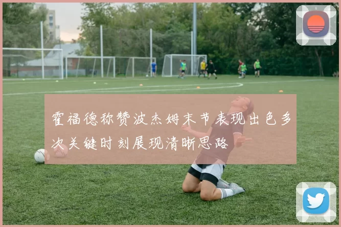 霍福德称赞波杰姆末节表现出色多次关键时刻展现清晰思路