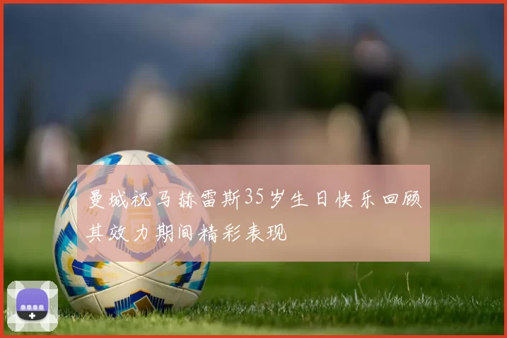 曼城祝马赫雷斯35岁生日快乐回顾其效力期间精彩表现
