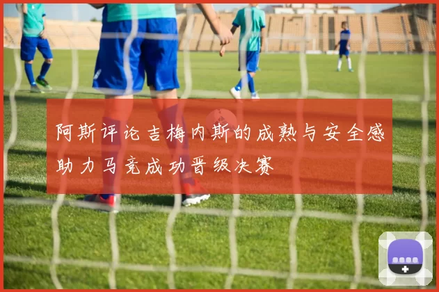 阿斯评论吉梅内斯的成熟与安全感助力马竞成功晋级决赛