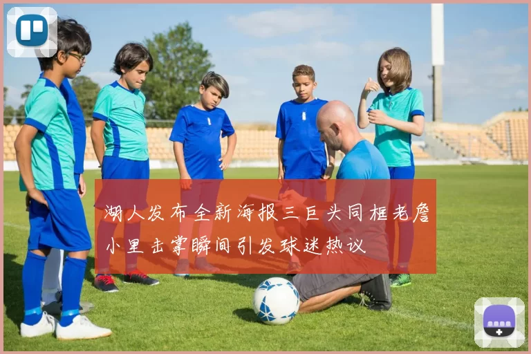 湖人发布全新海报三巨头同框老詹小里击掌瞬间引发球迷热议