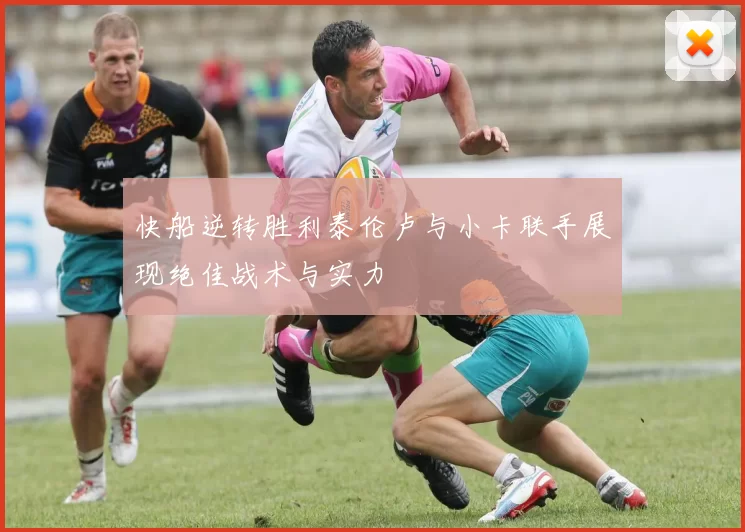 快船逆转胜利泰伦卢与小卡联手展现绝佳战术与实力