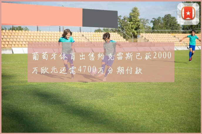 葡萄牙体育出售约克雷斯已获2000万欧元还需4700万分期付款