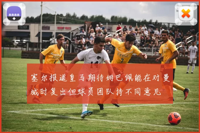 塞尔报道皇马期待姆巴佩能在对曼城时复出但球员团队持不同意见