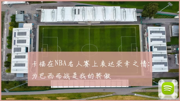 卡福在NBA名人赛上表达荣幸之情：为巴西而战是我的骄傲