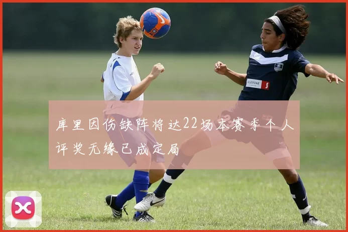 库里因伤缺阵将达22场本赛季个人评奖无缘已成定局