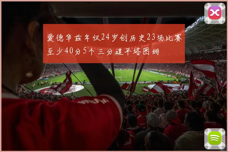 爱德华兹年仅24岁创历史23场比赛至少40分5个三分追平塔图姆