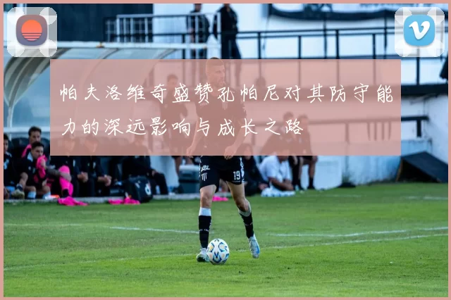 帕夫洛维奇盛赞孔帕尼对其防守能力的深远影响与成长之路