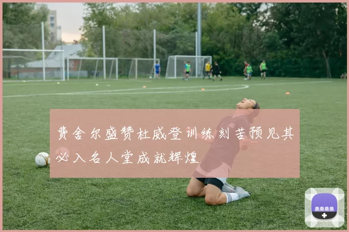 费舍尔盛赞杜威登训练刻苦预见其必入名人堂成就辉煌