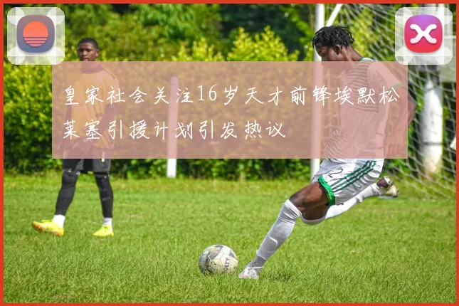 皇家社会关注16岁天才前锋埃默松莱塞引援计划引发热议
