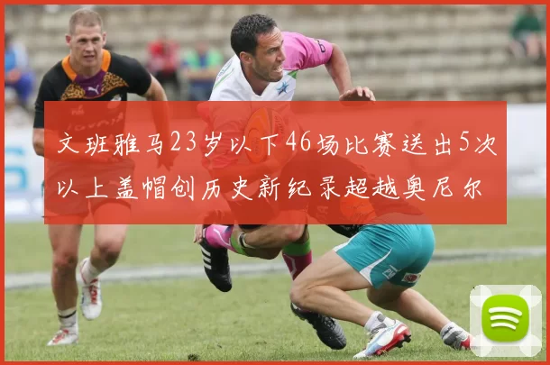 文班雅马23岁以下46场比赛送出5次以上盖帽创历史新纪录超越奥尼尔
