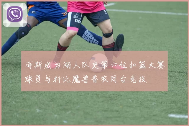 海斯成为湖人队史第六位扣篮大赛球员与科比魔兽香农同台竞技