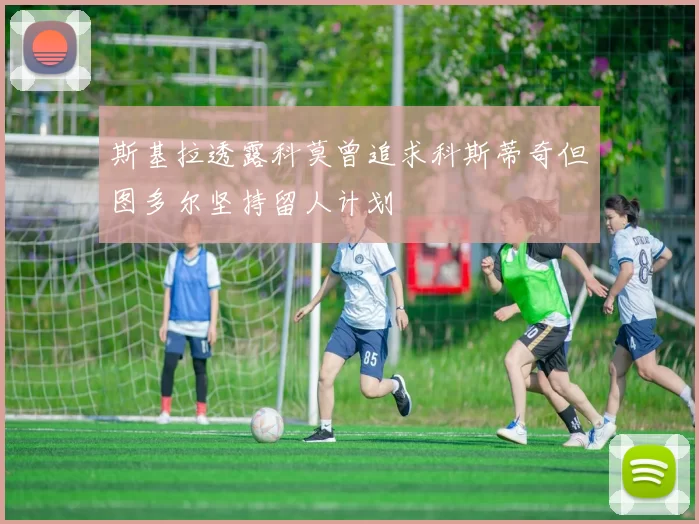 斯基拉透露科莫曾追求科斯蒂奇但图多尔坚持留人计划