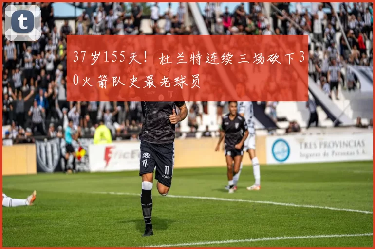 37岁155天！杜兰特连续三场砍下30火箭队史最老球员