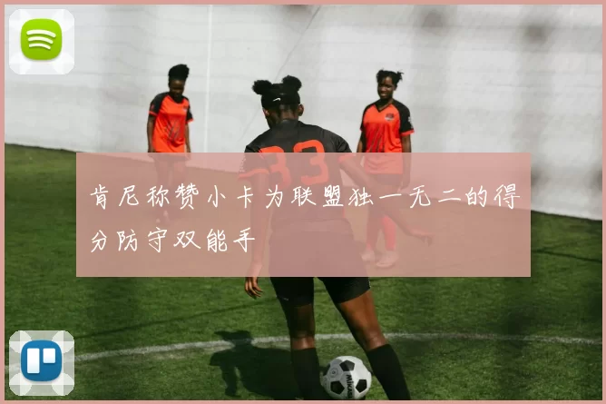 肯尼称赞小卡为联盟独一无二的得分防守双能手