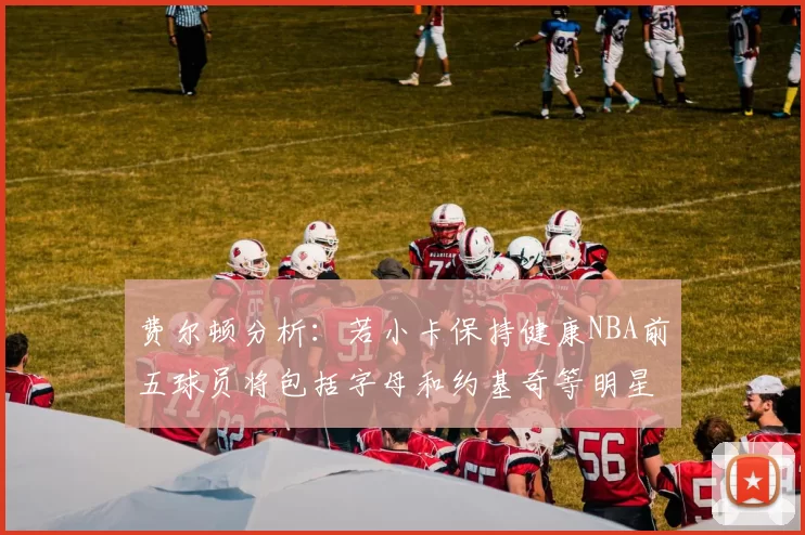 费尔顿分析：若小卡保持健康NBA前五球员将包括字母和约基奇等明星