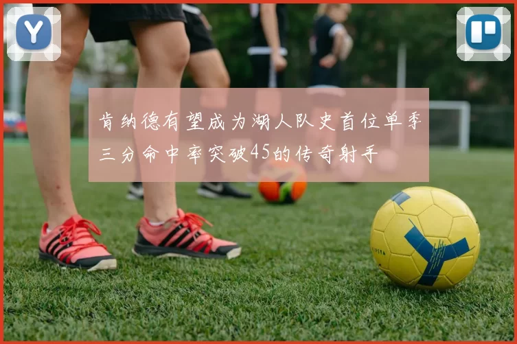 肯纳德有望成为湖人队史首位单季三分命中率突破45的传奇射手