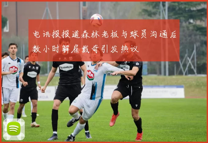 电讯报报道森林老板与球员沟通后数小时解雇戴奇引发热议