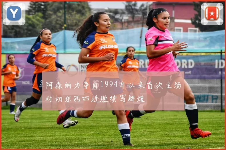 阿森纳力争自1994年以来首次主场对切尔西四连胜续写辉煌