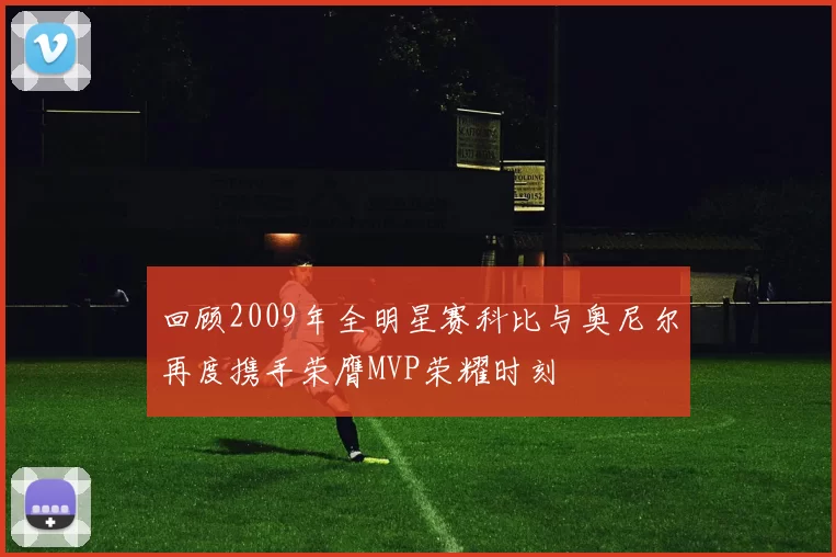 回顾2009年全明星赛科比与奥尼尔再度携手荣膺MVP荣耀时刻