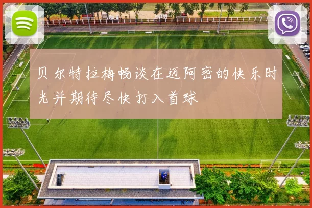贝尔特拉梅畅谈在迈阿密的快乐时光并期待尽快打入首球