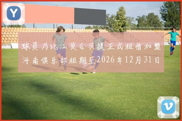 球员乃比江莫合买提正式租借加盟河南俱乐部租期至2026年12月31日