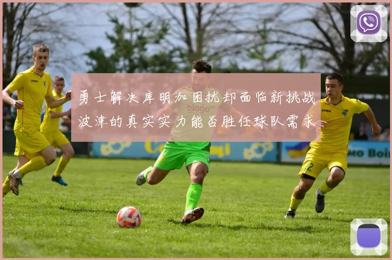 勇士解决库明加困扰却面临新挑战波津的真实实力能否胜任球队需求
