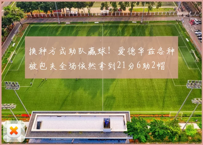 换种方式助队赢球！爱德华兹各种被包夹全场依然拿到21分6助2帽