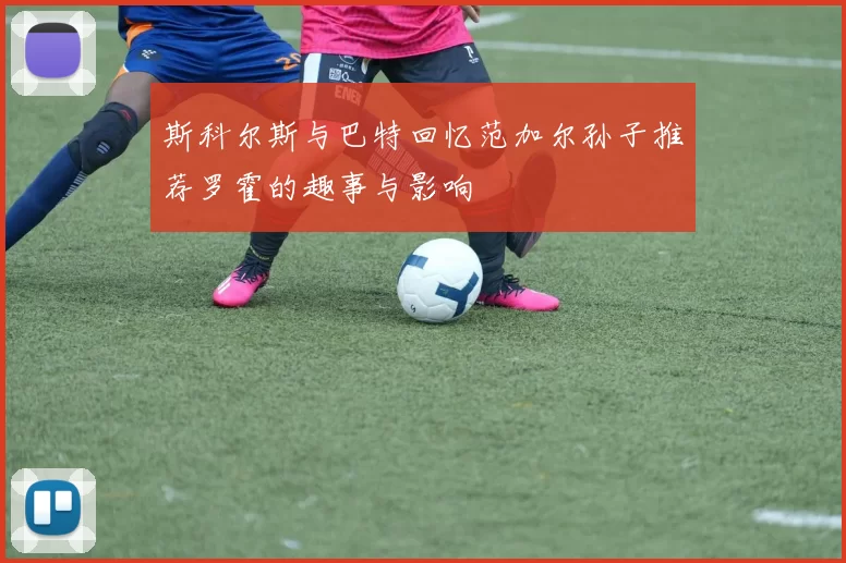 斯科尔斯与巴特回忆范加尔孙子推荐罗霍的趣事与影响
