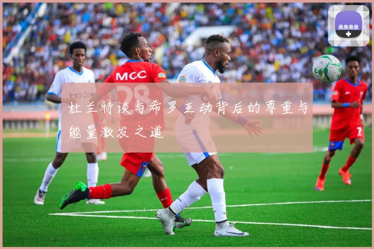 杜兰特谈与希罗互动背后的尊重与能量激发之道