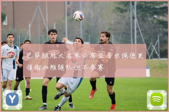 巴萨欧冠大名单公布亚马尔佩德里领衔加维随队但不参赛