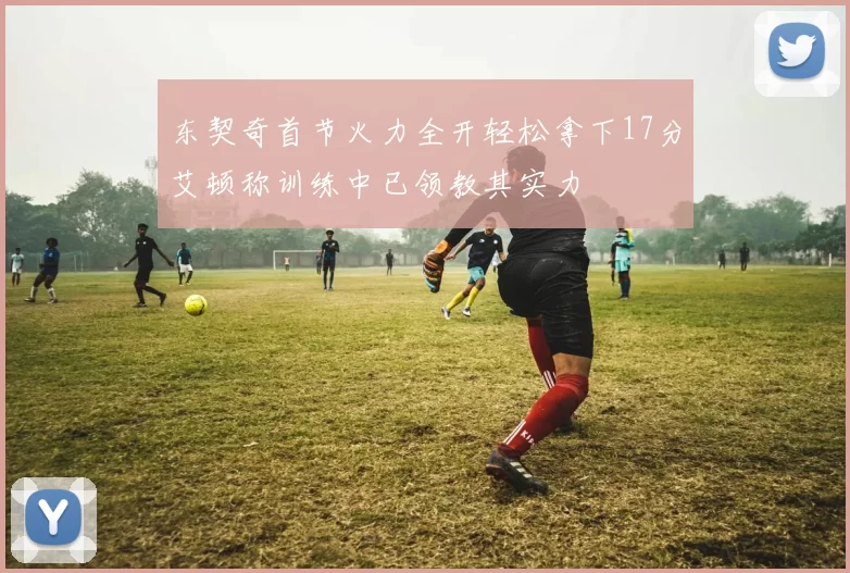 东契奇首节火力全开轻松拿下17分艾顿称训练中已领教其实力